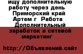 ищу дополнительную работу через день  - Приморский край, Артем г. Работа » Дополнительный заработок и сетевой маркетинг   